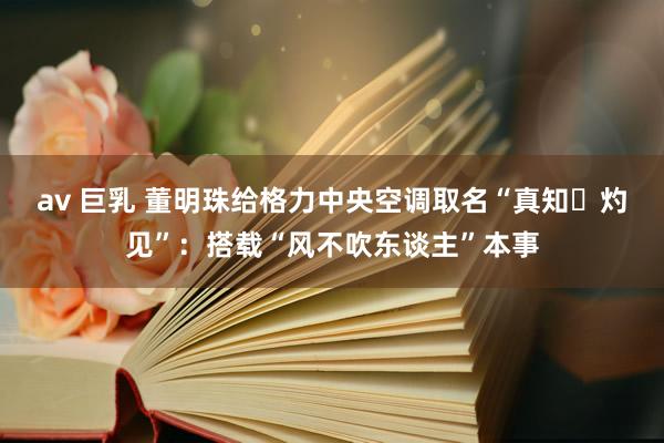 av 巨乳 董明珠给格力中央空调取名“真知・灼见”：搭载“风不吹东谈主”本事