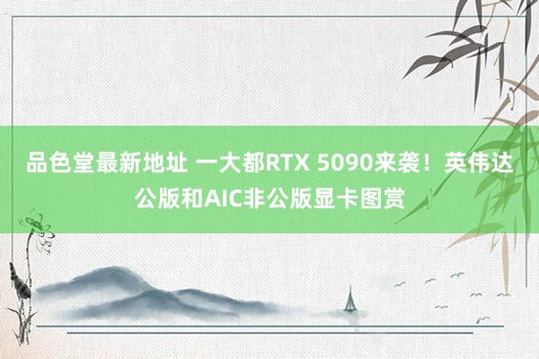 品色堂最新地址 一大都RTX 5090来袭！英伟达公版和AIC非公版显卡图赏