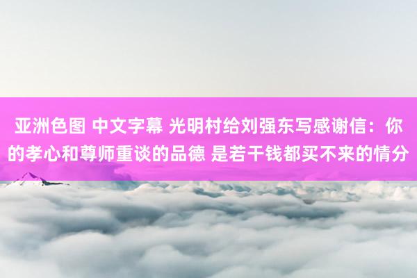 亚洲色图 中文字幕 光明村给刘强东写感谢信：你的孝心和尊师重谈的品德 是若干钱都买不来的情分