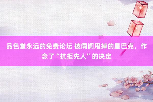 品色堂永远的免费论坛 被阛阓甩掉的星巴克，作念了“抗拒先人”的决定