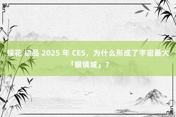 探花 极品 2025 年 CES，为什么形成了宇宙最大「眼镜城」？
