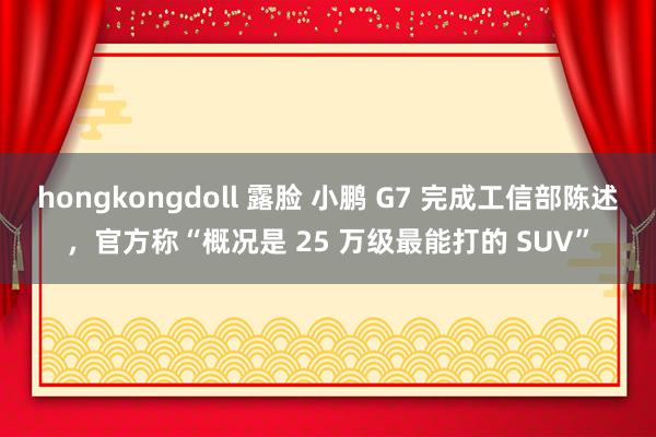 hongkongdoll 露脸 小鹏 G7 完成工信部陈述，官方称“概况是 25 万级最能打的 SUV”