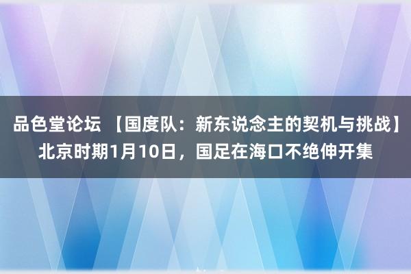 品色堂论坛 【国度队：新东说念主的契机与挑战】北京时期1月10日，国足在海口不绝伸开集