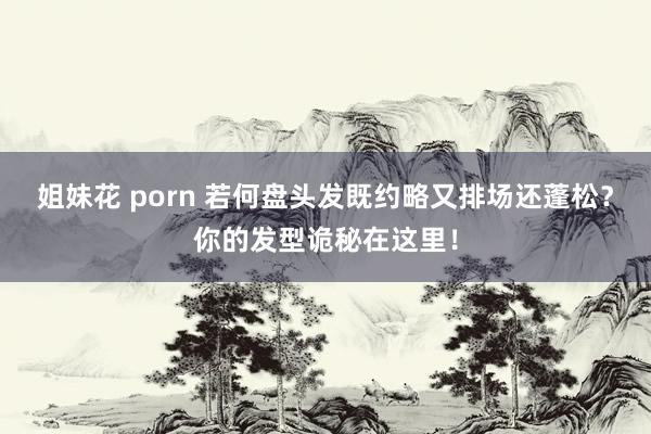 姐妹花 porn 若何盘头发既约略又排场还蓬松？你的发型诡秘在这里！