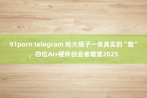 91porn telegram 给大模子一张真实的“脸”，四位AI+硬件创业者瞻望2025