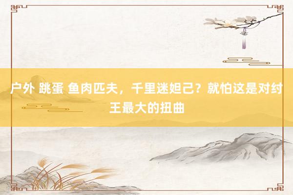 户外 跳蛋 鱼肉匹夫，千里迷妲己？就怕这是对纣王最大的扭曲