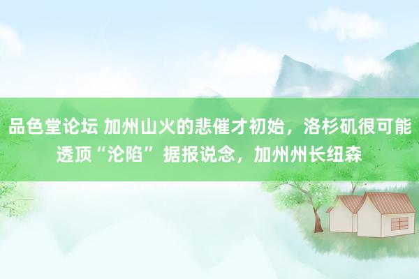 品色堂论坛 加州山火的悲催才初始，洛杉矶很可能透顶“沦陷” 据报说念，加州州长纽森