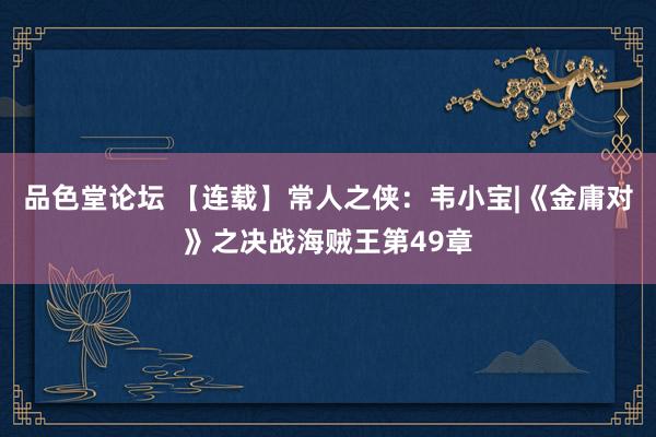 品色堂论坛 【连载】常人之侠：韦小宝|《金庸对》之决战海贼王第49章