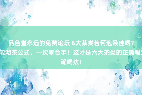 品色堂永远的免费论坛 6大茶类若何泡最佳喝？全能沏茶公式，一次掌合手！这才是六大茶类的正确喝法！