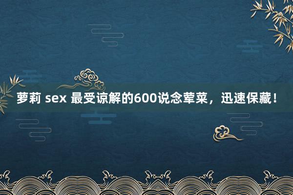 萝莉 sex 最受谅解的600说念荤菜，迅速保藏！