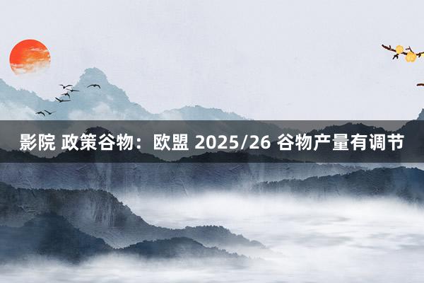 影院 政策谷物：欧盟 2025/26 谷物产量有调节