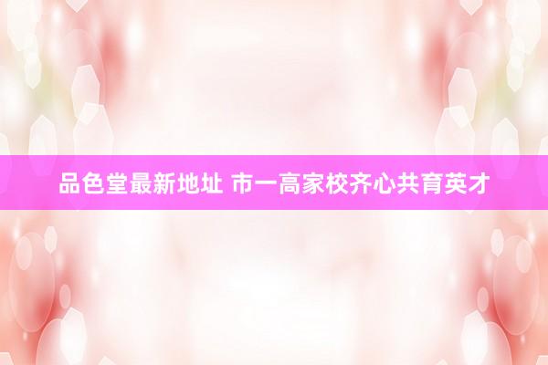 品色堂最新地址 市一高家校齐心共育英才