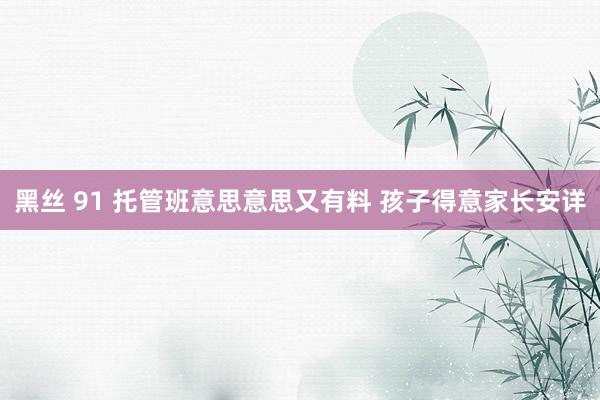 黑丝 91 托管班意思意思又有料 孩子得意家长安详