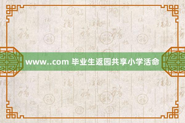 www..com 毕业生返园共享小学活命