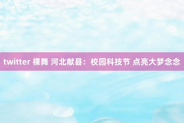 twitter 裸舞 河北献县：校园科技节 点亮大梦念念