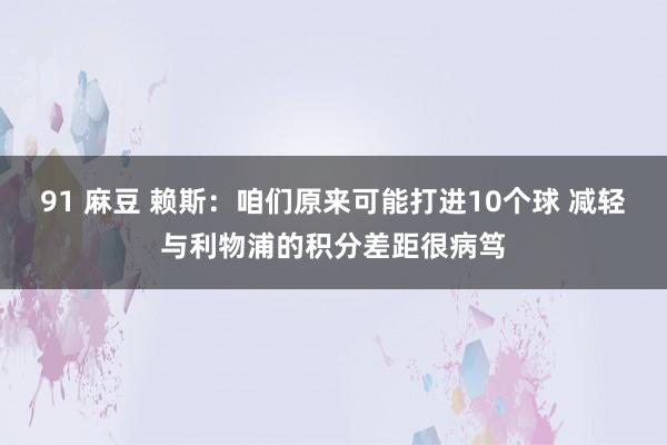 91 麻豆 赖斯：咱们原来可能打进10个球 减轻与利物浦的积分差距很病笃