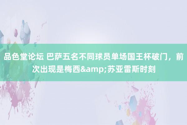 品色堂论坛 巴萨五名不同球员单场国王杯破门，前次出现是梅西&苏亚雷斯时刻