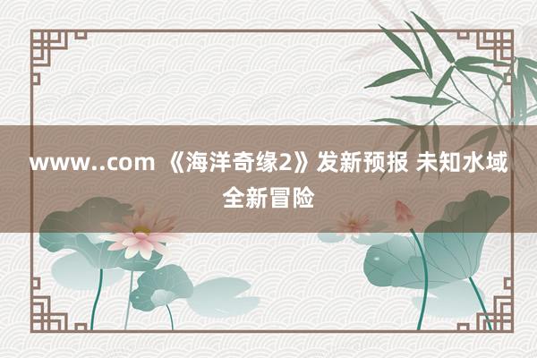 www..com 《海洋奇缘2》发新预报 未知水域全新冒险