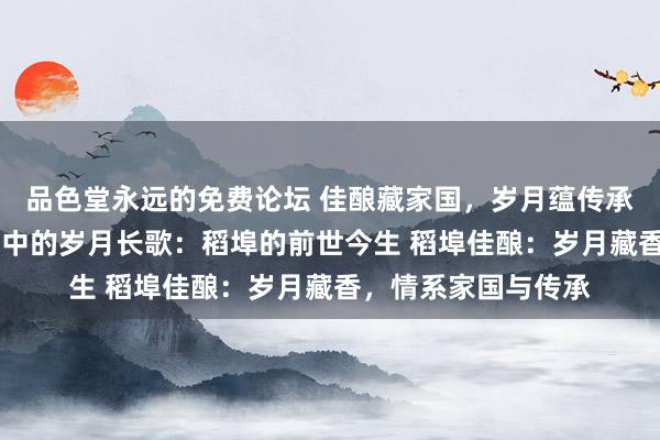 品色堂永远的免费论坛 佳酿藏家国，岁月蕴传承：稻埠酒据说 酒香中的岁月长歌：稻埠的前世今生 稻埠佳酿：岁月藏香，情系家国与传承