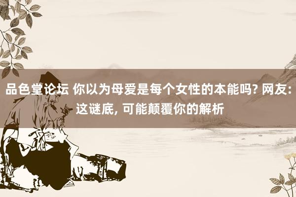 品色堂论坛 你以为母爱是每个女性的本能吗? 网友: 这谜底， 可能颠覆你的解析