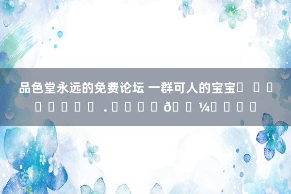 品色堂永远的免费论坛 一群可人的宝宝໒  ྀིɞ̴̶̷ . ɞ̴̶̷𓍼ིྀა♡