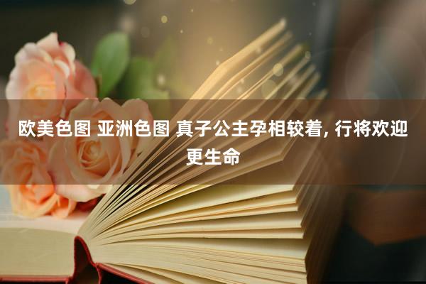 欧美色图 亚洲色图 真子公主孕相较着， 行将欢迎更生命