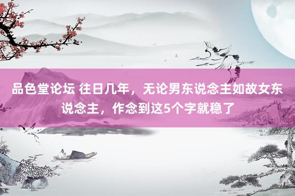 品色堂论坛 往日几年，无论男东说念主如故女东说念主，作念到这5个字就稳了