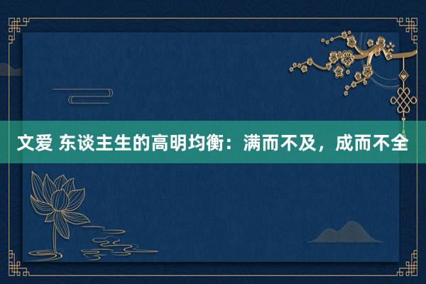 文爱 东谈主生的高明均衡：满而不及，成而不全