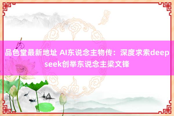 品色堂最新地址 AI东说念主物传：深度求索deepseek创举东说念主梁文锋