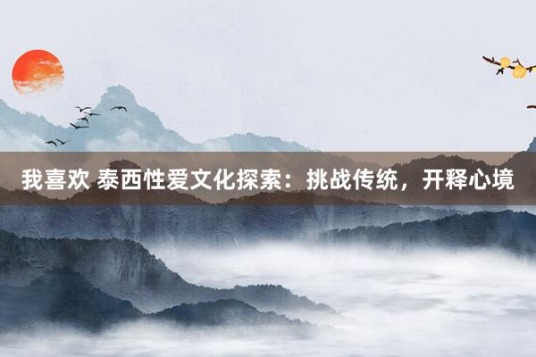 我喜欢 泰西性爱文化探索：挑战传统，开释心境