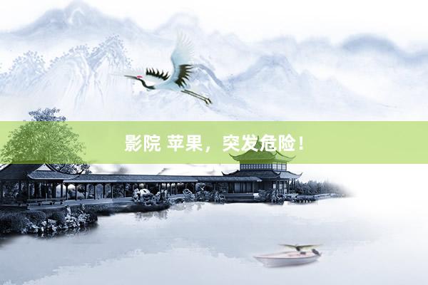 影院 苹果，突发危险！