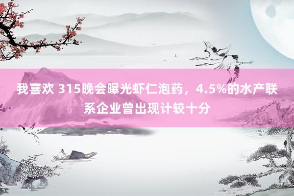 我喜欢 315晚会曝光虾仁泡药，4.5%的水产联系企业曾出现计较十分