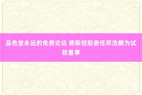 品色堂永远的免费论坛 德斯控股委任邓浩麟为试验董事