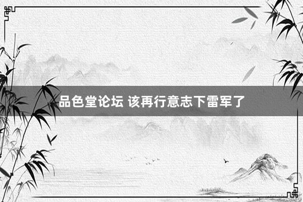 品色堂论坛 该再行意志下雷军了