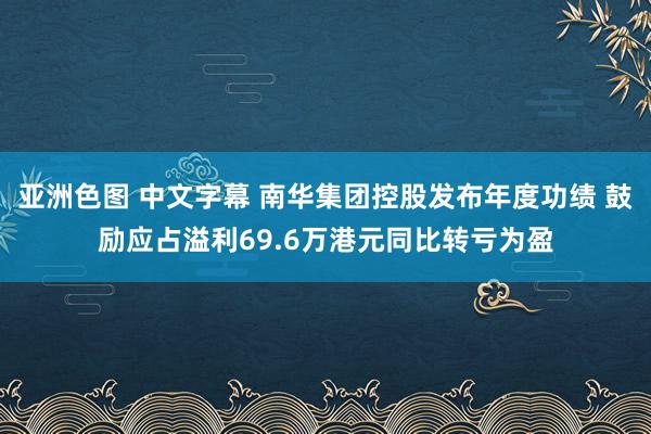 亚洲色图 中文字幕 南华集团控股发布年度功绩 鼓励应占溢利69.6万港元同比转亏为盈