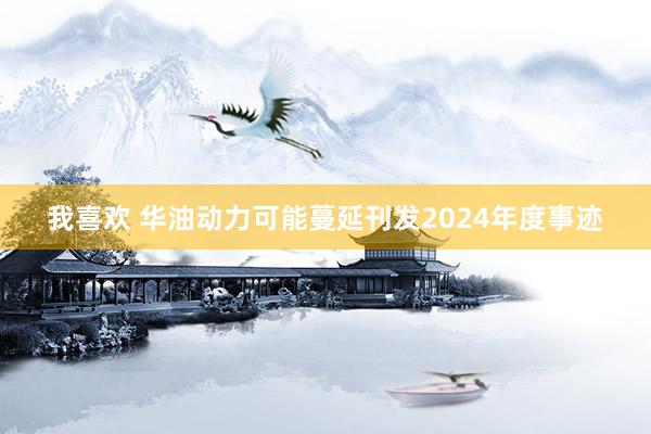 我喜欢 华油动力可能蔓延刊发2024年度事迹