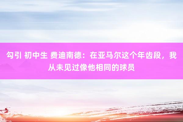 勾引 初中生 费迪南德：在亚马尔这个年齿段，我从未见过像他相同的球员