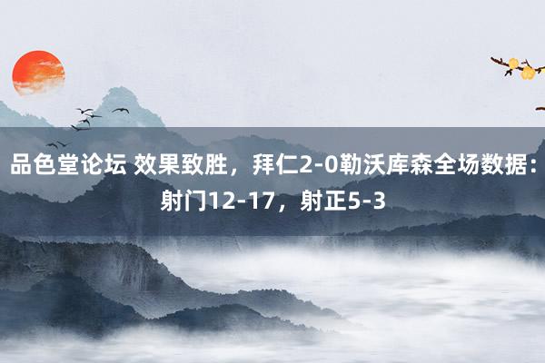 品色堂论坛 效果致胜，拜仁2-0勒沃库森全场数据：射门12-17，射正5-3