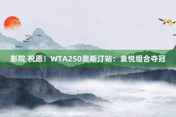 影院 祝愿！WTA250奥斯汀站：袁悦组合夺冠