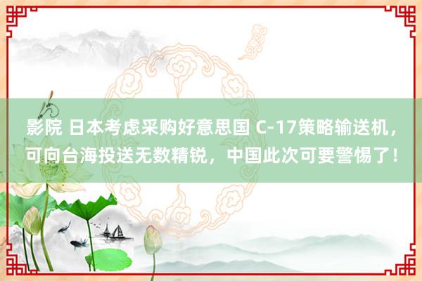 影院 日本考虑采购好意思国 C-17策略输送机,可向台海投送无数精锐,中国此次可要警惕了!