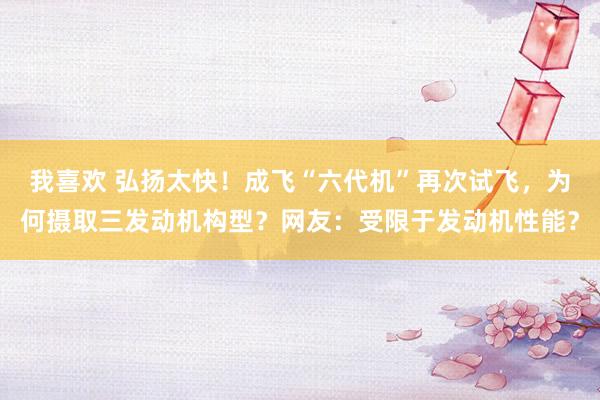 我喜欢 弘扬太快！成飞“六代机”再次试飞，为何摄取三发动机构型？网友：受限于发动机性能？