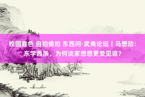 校园春色 自拍偷拍 东西问·武夷论坛丨马想劢：东学西渐，为何谈家想想更受见谅？