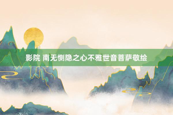 影院 南无恻隐之心不雅世音菩萨敬绘