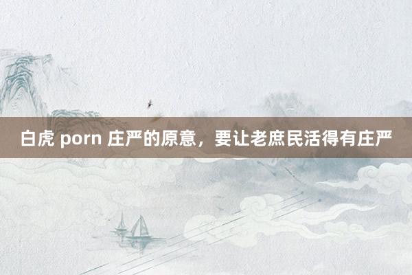 白虎 porn 庄严的原意，要让老庶民活得有庄严