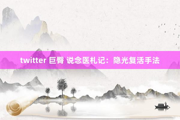 twitter 巨臀 说念医札记：隐光复活手法