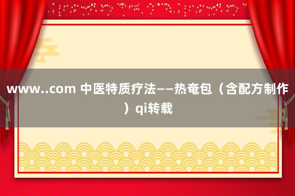 www..com 中医特质疗法——热奄包（含配方制作）qi转载