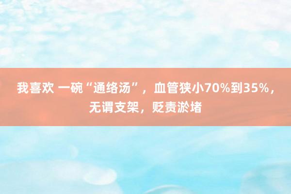 我喜欢 一碗“通络汤”，血管狭小70%到35%，无谓支架，贬责淤堵