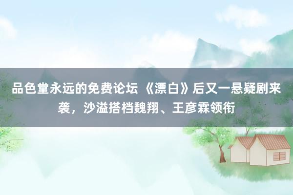 品色堂永远的免费论坛 《漂白》后又一悬疑剧来袭，沙溢搭档魏翔、王彦霖领衔