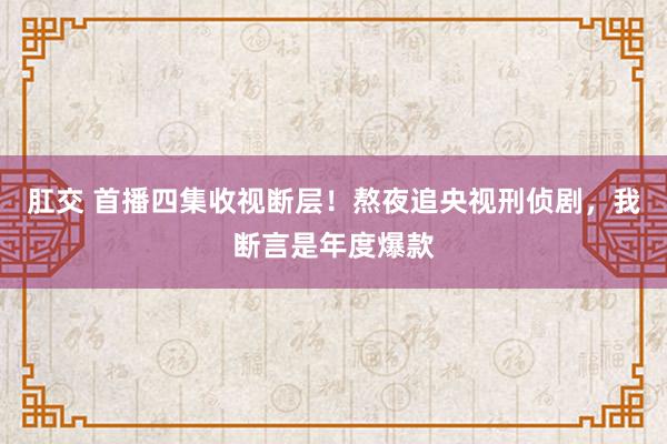 肛交 首播四集收视断层！熬夜追央视刑侦剧，我断言是年度爆款