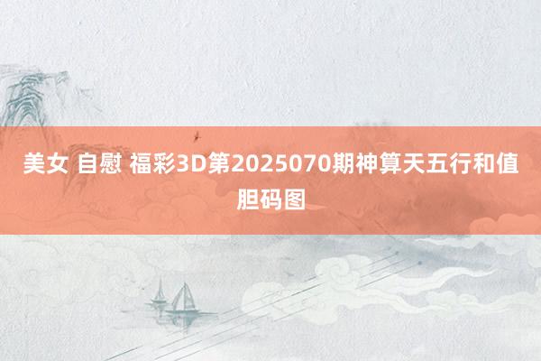 美女 自慰 福彩3D第2025070期神算天五行和值胆码图
